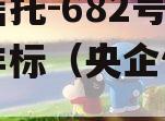 央企信托-682号泰兴市非标（央企信托可靠吗）