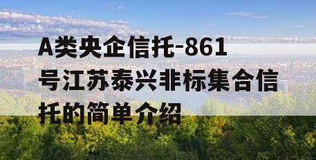 A类央企信托-861号江苏泰兴非标集合信托的简单介绍