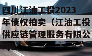 四川江油工投2023年债权拍卖（江油工投供应链管理服务有限公司）