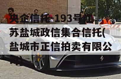 央企信托-193号江苏盐城政信集合信托(盐城市正信拍卖有限公司)