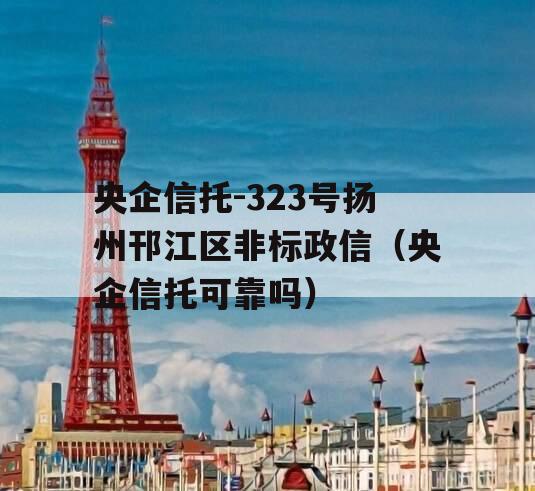 央企信托-323号扬州邗江区非标政信（央企信托可靠吗）