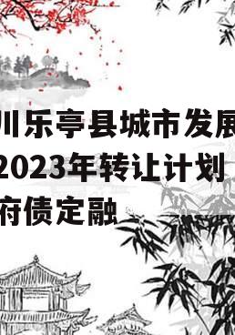 四川乐亭县城市发展债权2023年转让计划政府债定融