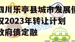 四川乐亭县城市发展债权2023年转让计划政府债定融