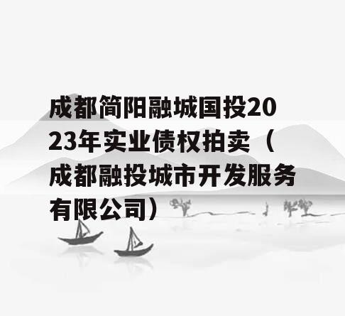 成都简阳融城国投2023年实业债权拍卖（成都融投城市开发服务有限公司）