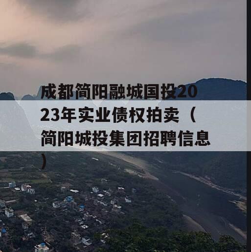 成都简阳融城国投2023年实业债权拍卖（简阳城投集团招聘信息）
