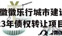安徽徽乐行城市建设2023年债权转让项目