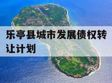 乐亭县城市发展债权转让计划