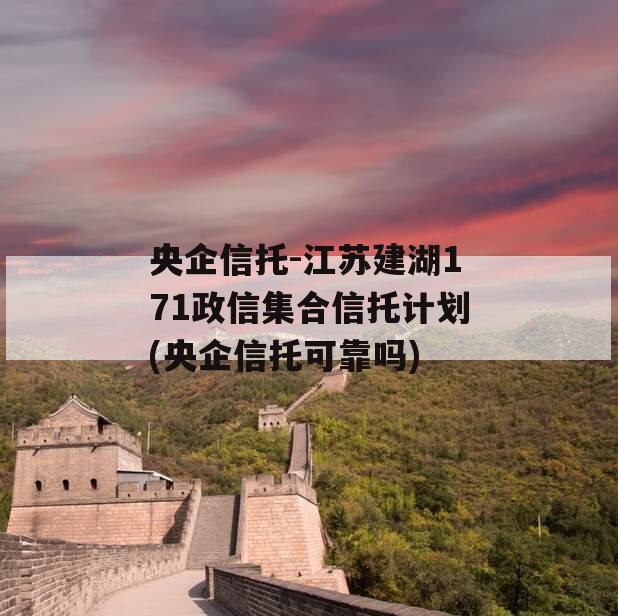央企信托-江苏建湖171政信集合信托计划(央企信托可靠吗)