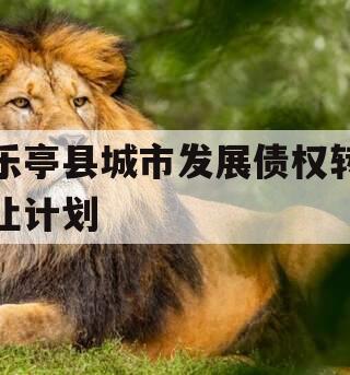 乐亭县城市发展债权转让计划