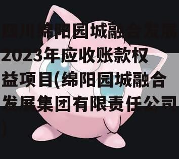 四川绵阳园城融合发展2023年应收账款权益项目(绵阳园城融合发展集团有限责任公司)