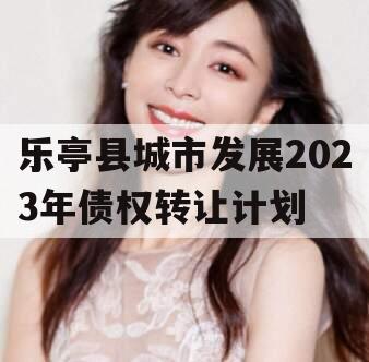 乐亭县城市发展2023年债权转让计划