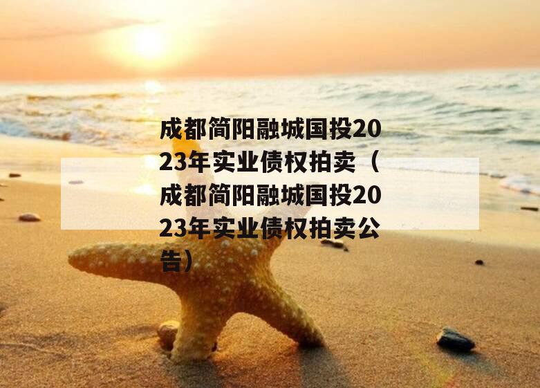 成都简阳融城国投2023年实业债权拍卖（成都简阳融城国投2023年实业债权拍卖公告）