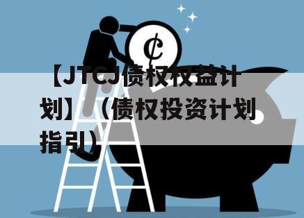 【JTCJ债权权益计划】（债权投资计划 指引）