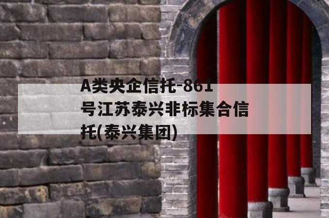 A类央企信托-861号江苏泰兴非标集合信托(泰兴集团)
