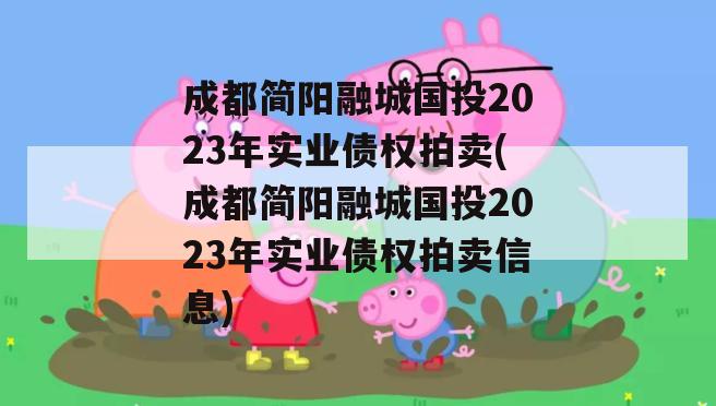 成都简阳融城国投2023年实业债权拍卖(成都简阳融城国投2023年实业债权拍卖信息)