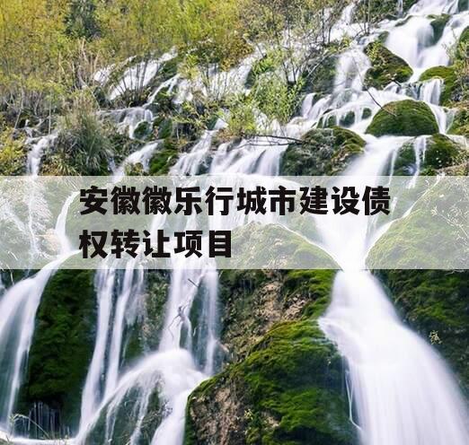 安徽徽乐行城市建设债权转让项目