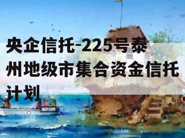 央企信托-225号泰州地级市集合资金信托计划