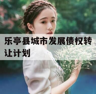 乐亭县城市发展债权转让计划