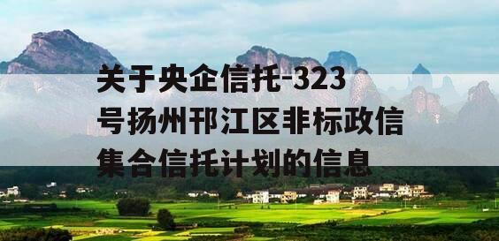 关于央企信托-323号扬州邗江区非标政信集合信托计划的信息