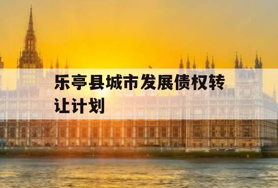 乐亭县城市发展债权转让计划