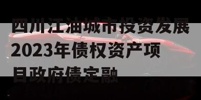 四川江油城市投资发展2023年债权资产项目政府债定融