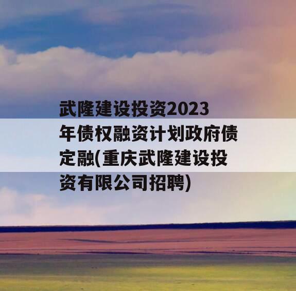武隆建设投资2023年债权融资计划政府债定融(重庆武隆建设投资有限公司招聘)