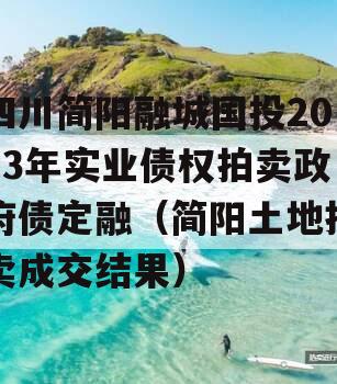 四川简阳融城国投2023年实业债权拍卖政府债定融（简阳土地拍卖成交结果）