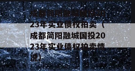 成都简阳融城国投2023年实业债权拍卖（成都简阳融城国投2023年实业债权拍卖情况）
