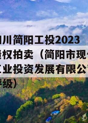 四川简阳工投2023债权拍卖（简阳市现代工业投资发展有限公司评级）