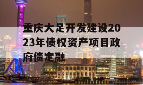 重庆大足开发建设2023年债权资产项目政府债定融