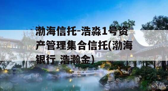 渤海信托-浩淼1号资产管理集合信托(渤海银行 浩瀚金)