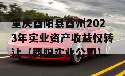 重庆酉阳县酉州2023年实业资产收益权转让（酉阳实业公司）