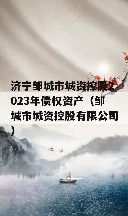 济宁邹城市城资控股2023年债权资产（邹城市城资控股有限公司）