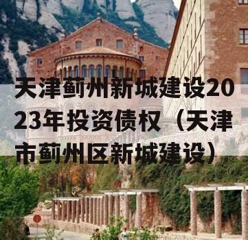 天津蓟州新城建设2023年投资债权（天津市蓟州区新城建设）