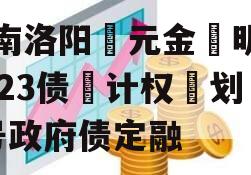 河南洛阳‮元金‬明清2023债‮计权‬划3号政府债定融