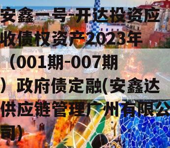 安鑫一号-开达投资应收债权资产2023年（001期-007期）政府债定融(安鑫达供应链管理广州有限公司)