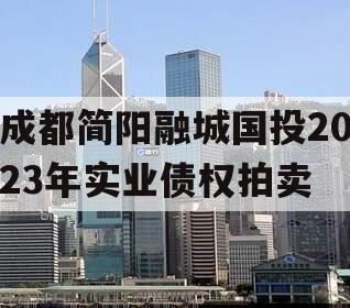 成都简阳融城国投2023年实业债权拍卖