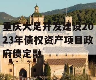 重庆大足开发建设2023年债权资产项目政府债定融