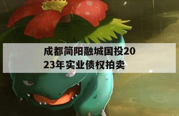 成都简阳融城国投2023年实业债权拍卖