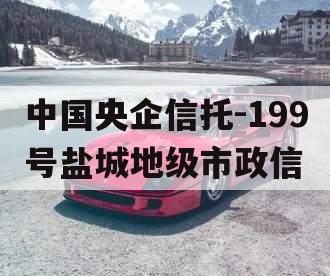 中国央企信托-199号盐城地级市政信