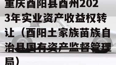 重庆酉阳县酉州2023年实业资产收益权转让（酉阳土家族苗族自治县国有资产监督管理局）