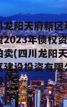 四川龙阳天府新区建设投资2023年债权资产拍卖(四川龙阳天府新区建设投资有限公司评级)