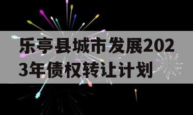 乐亭县城市发展2023年债权转让计划