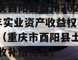 重庆酉阳县酉州2023年实业资产收益权转让（重庆市酉阳县土地征收补偿标准）