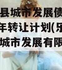 乐亭县城市发展债权2023年转让计划(乐亭县城市发展有限公司)