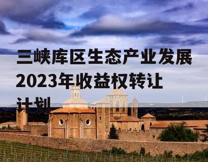 三峡库区生态产业发展2023年收益权转让计划