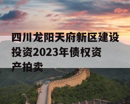 四川龙阳天府新区建设投资2023年债权资产拍卖