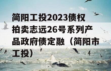 简阳工投2023债权拍卖志远26号系列产品政府债定融（简阳市工投）