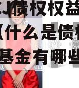【JTCJ债权权益计划】（什么是债权基金?债权基金有哪些类型?）
