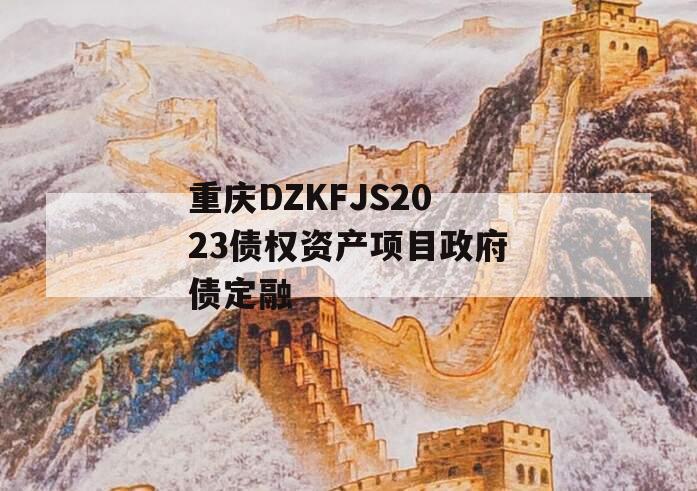 重庆DZKFJS2023债权资产项目政府债定融